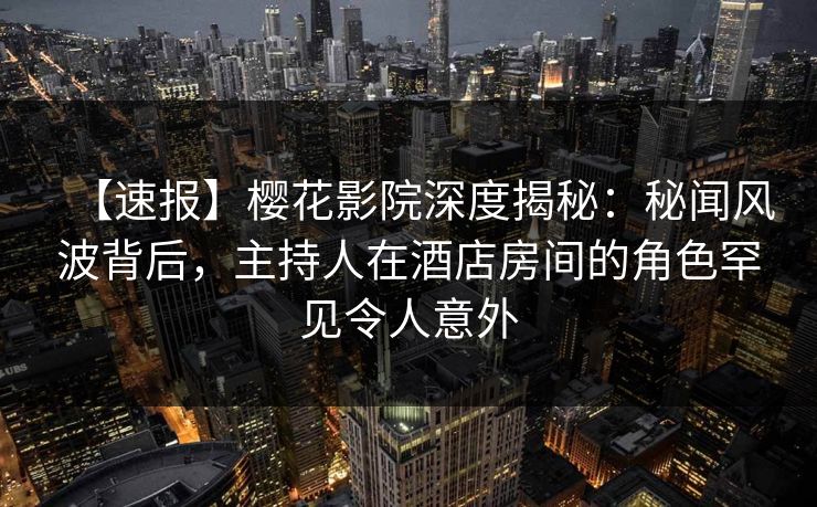 【速报】樱花影院深度揭秘：秘闻风波背后，主持人在酒店房间的角色罕见令人意外