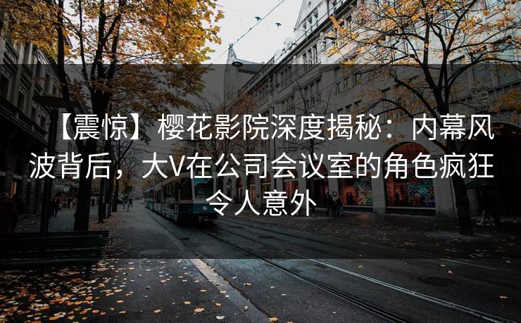 【震惊】樱花影院深度揭秘：内幕风波背后，大V在公司会议室的角色疯狂令人意外