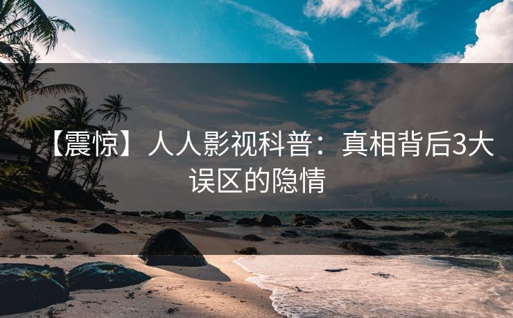 【震惊】人人影视科普：真相背后3大误区的隐情