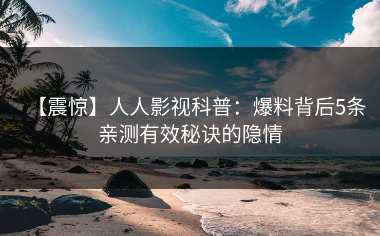【震惊】人人影视科普：爆料背后5条亲测有效秘诀的隐情