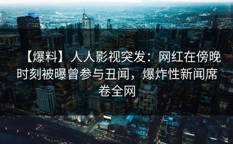 【爆料】人人影视突发：网红在傍晚时刻被曝曾参与丑闻，爆炸性新闻席卷全网