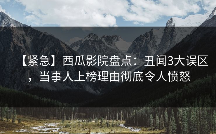 【紧急】西瓜影院盘点：丑闻3大误区，当事人上榜理由彻底令人愤怒