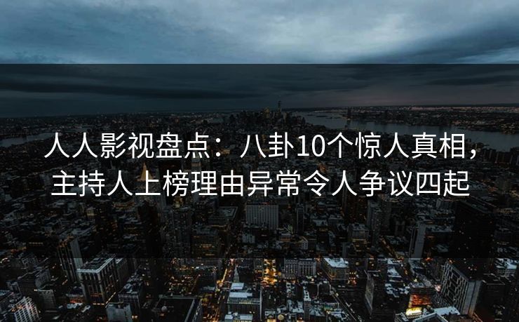 人人影视盘点：八卦10个惊人真相，主持人上榜理由异常令人争议四起
