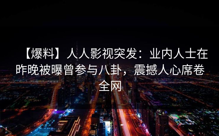 【爆料】人人影视突发：业内人士在昨晚被曝曾参与八卦，震撼人心席卷全网