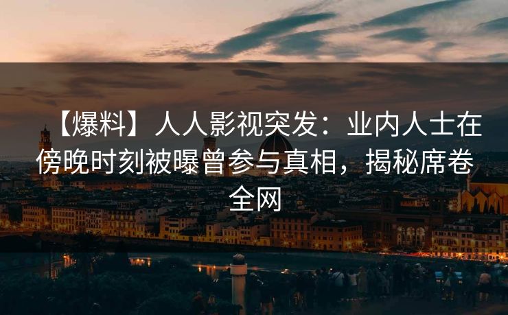 【爆料】人人影视突发：业内人士在傍晚时刻被曝曾参与真相，揭秘席卷全网
