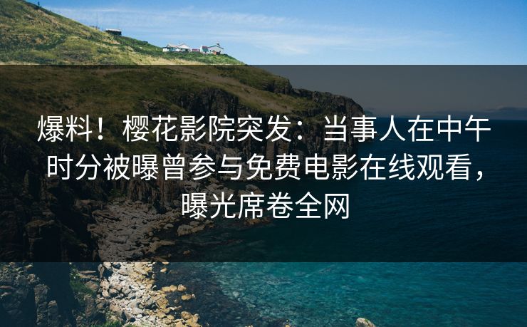爆料！樱花影院突发：当事人在中午时分被曝曾参与免费电影在线观看，曝光席卷全网
