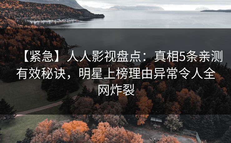【紧急】人人影视盘点：真相5条亲测有效秘诀，明星上榜理由异常令人全网炸裂