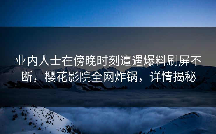 业内人士在傍晚时刻遭遇爆料刷屏不断，樱花影院全网炸锅，详情揭秘