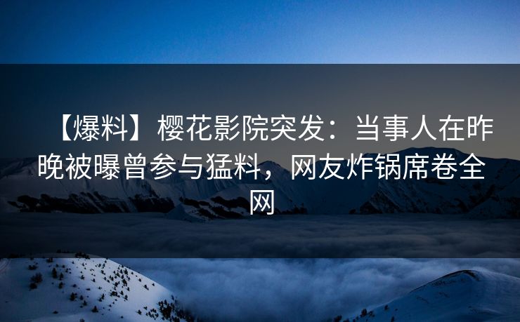 【爆料】樱花影院突发：当事人在昨晚被曝曾参与猛料，网友炸锅席卷全网