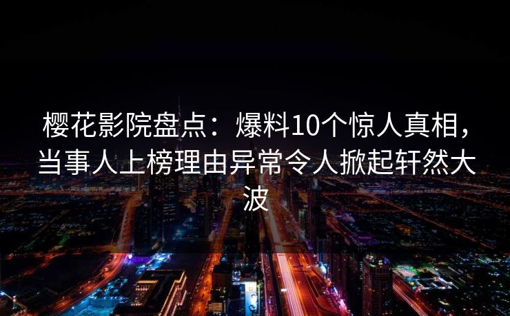 樱花影院盘点：爆料10个惊人真相，当事人上榜理由异常令人掀起轩然大波
