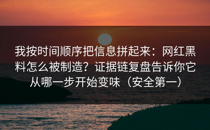 我按时间顺序把信息拼起来：网红黑料怎么被制造？证据链复盘告诉你它从哪一步开始变味（安全第一）