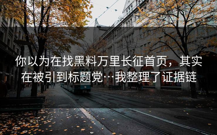 你以为在找黑料万里长征首页，其实在被引到标题党…我整理了证据链