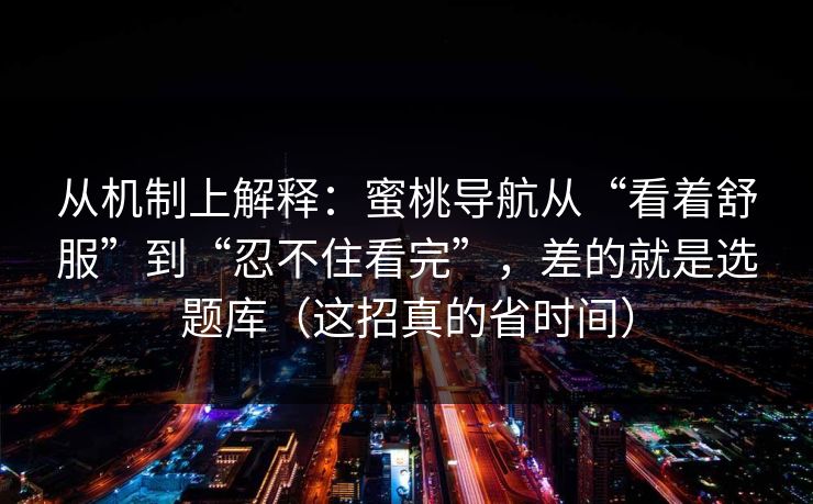 从机制上解释：蜜桃导航从“看着舒服”到“忍不住看完”，差的就是选题库（这招真的省时间）