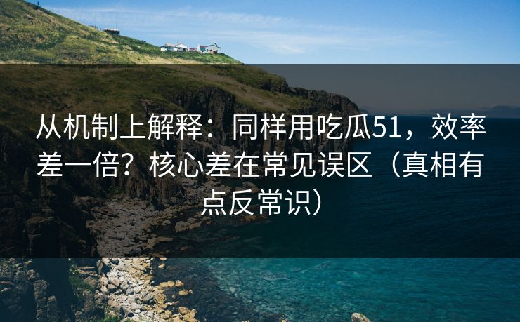 从机制上解释：同样用吃瓜51，效率差一倍？核心差在常见误区（真相有点反常识）