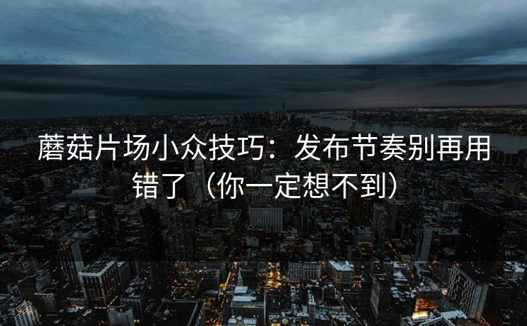 蘑菇片场小众技巧：发布节奏别再用错了（你一定想不到）