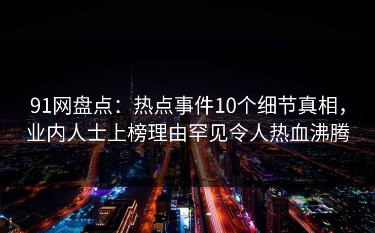 91网盘点:热点事件10个细节真相,业内人士上榜理由罕见令人热血沸腾