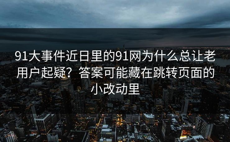 91大事件近日里的91网为什么总让老用户起疑?答案可能藏在跳转页面的小改动里