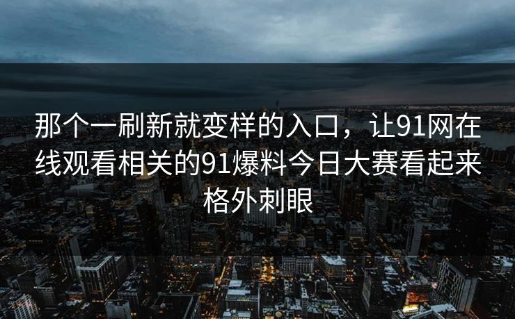 那个一刷新就变样的入口，让91网在线观看相关的91爆料今日大赛看起来格外刺眼