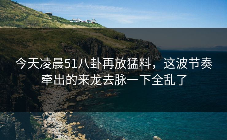 今天凌晨51八卦再放猛料，这波节奏牵出的来龙去脉一下全乱了