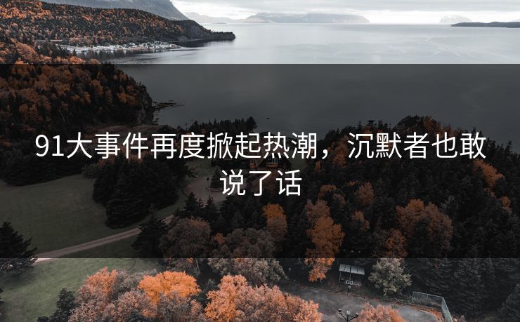 91大事件再度掀起热潮,沉默者也敢说了话