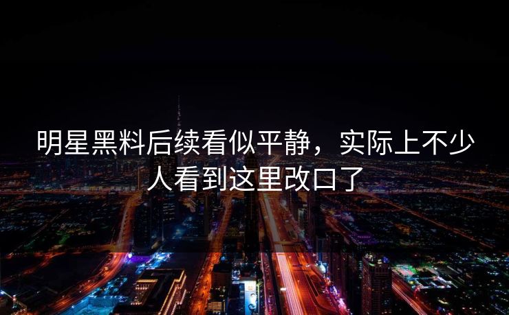 明星黑料后续看似平静，实际上不少人看到这里改口了