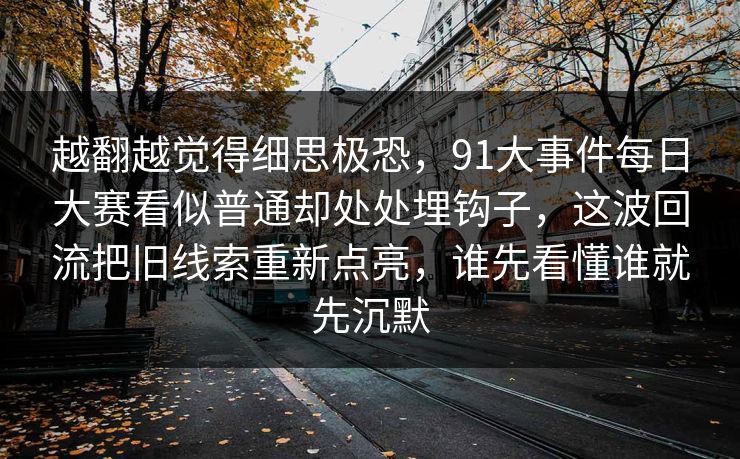 越翻越觉得细思极恐，91大事件每日大赛看似普通却处处埋钩子，这波回流把旧线索重新点亮，谁先看懂谁就先沉默