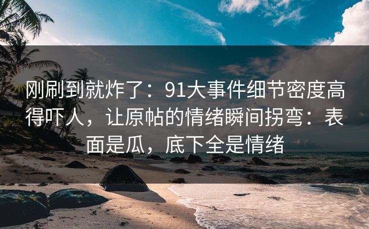 刚刷到就炸了:91大事件细节密度高得吓人,让原帖的情绪瞬间拐弯:表面是瓜,底下全是情绪 刚刷到就炸了:91大事件细节密度高得吓人,让原帖的情绪瞬间拐弯:表面是瓜,底下全是情绪